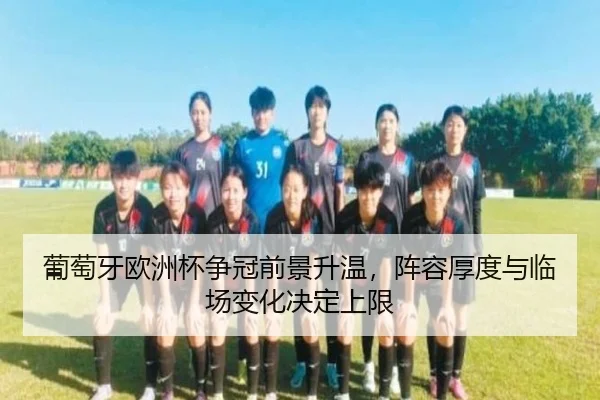 葡萄牙欧洲杯争冠前景升温，阵容厚度与临场变化决定上限