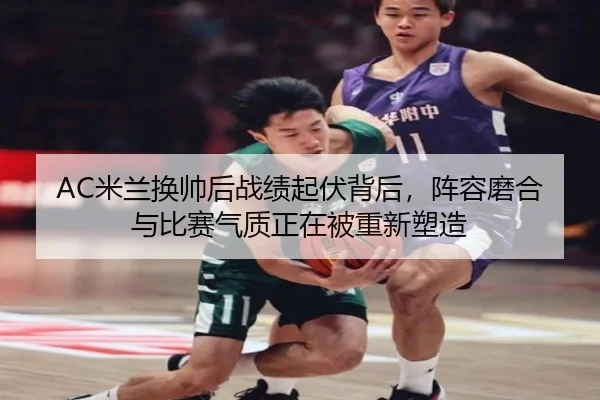 AC米兰换帅后战绩起伏背后，阵容磨合与比赛气质正在被重新塑造